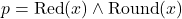 p = \text{Red}(x) \land \text{Round}(x)