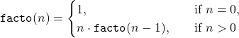 \[\mathtt{facto}(n) = \begin{cases}1,& \quad\text{if}\ n = 0, \\n \cdot \mathtt{facto}(n-1),& \quad\text{if}\ n > 0\end{cases}\]